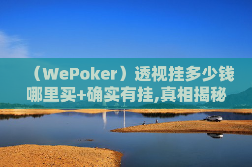 （WePoker）透视挂多少钱哪里买+确实有挂,真相揭秘内幕