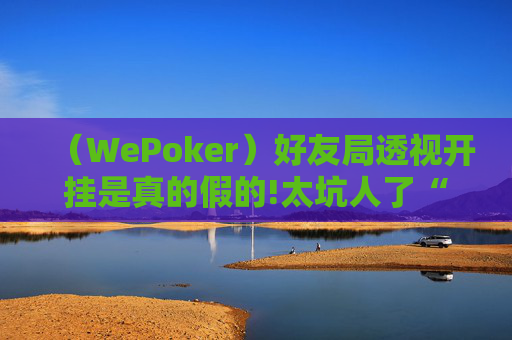 （WePoker）好友局透视开挂是真的假的!太坑人了“原来有挂