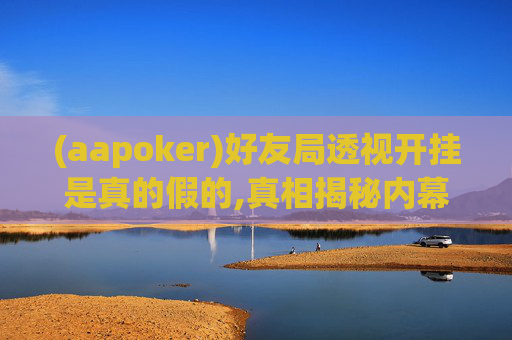 (aapoker)好友局透视开挂是真的假的,真相揭秘内幕