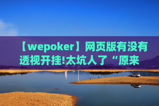 【wepoker】网页版有没有透视开挂!太坑人了“原来有挂