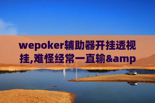 wepoker辅助器开挂透视挂,难怪经常一直输&原来有猫腻