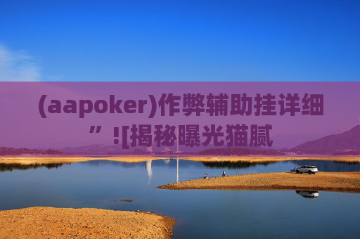 (aapoker)作弊辅助挂详细”![揭秘曝光猫腻