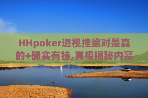 HHpoker透视挂绝对是真的+确实有挂,真相揭秘内幕