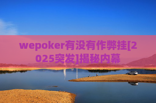 wepoker有没有作弊挂[2025突发]揭秘内幕