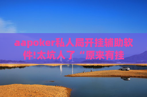 aapoker私人局开挂辅助软件!太坑人了“原来有挂