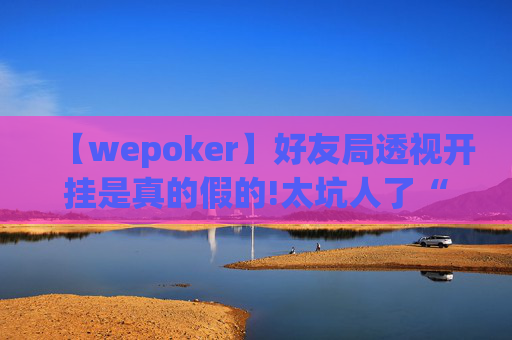 【wepoker】好友局透视开挂是真的假的!太坑人了“原来有挂