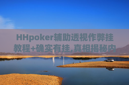 HHpoker辅助透视作弊挂教程+确实有挂,真相揭秘内幕