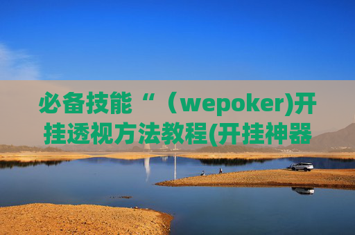 必备技能“（wepoker)开挂透视方法教程(开挂神器下载安装)