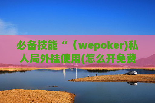 必备技能“（wepoker)私人局外挂使用(怎么开免费的挂)