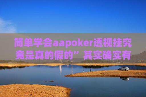 简单学会aapoker透视挂究竟是真的假的”其实确实有猫腻