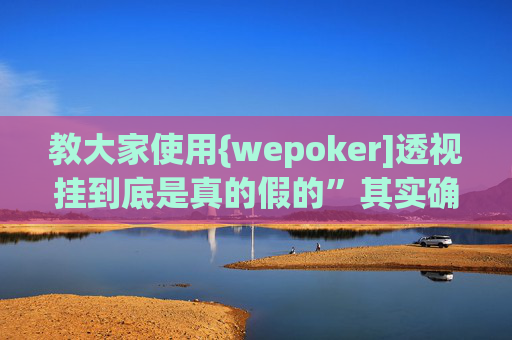 教大家使用{wepoker]透视挂到底是真的假的”其实确实有猫腻