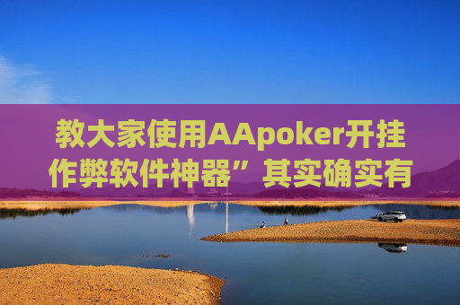 教大家使用AApoker开挂作弊软件神器”其实确实有猫腻