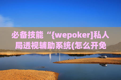 必备技能“{wepoker]私人局透视辅助系统(怎么开免费的挂)