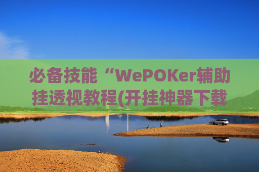 必备技能“WePOKer辅助挂透视教程(开挂神器下载安装)