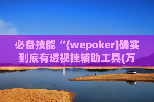 必备技能“{wepoker]确实到底有透视挂辅助工具(万能开挂器通用版)