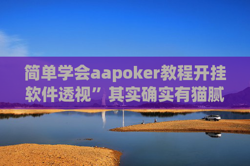 简单学会aapoker教程开挂软件透视”其实确实有猫腻