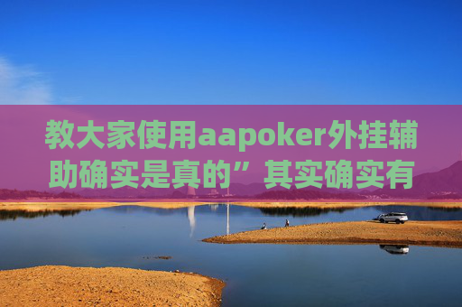 教大家使用aapoker外挂辅助确实是真的”其实确实有猫腻