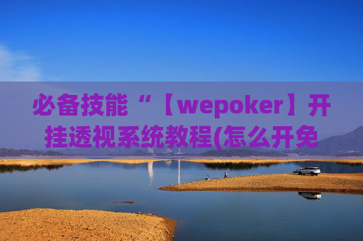 必备技能“【wepoker】开挂透视系统教程(怎么开免费的挂)