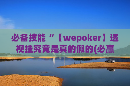 必备技能“【wepoker】透视挂究竟是真的假的(必赢神器) -