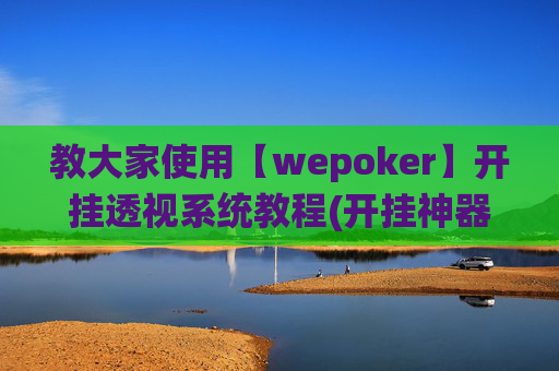 教大家使用【wepoker】开挂透视系统教程(开挂神器下载安装)