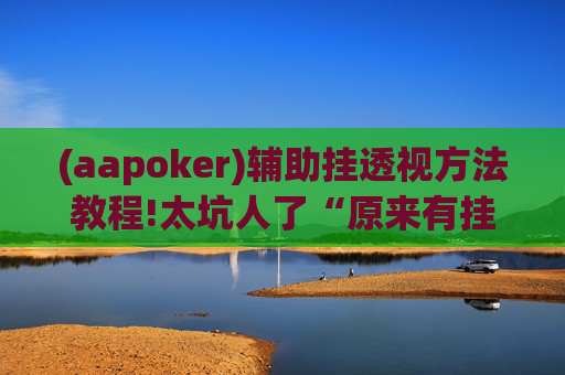 (aapoker)辅助挂透视方法教程!太坑人了“原来有挂